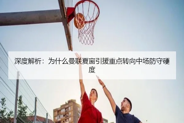深度解析：为什么曼联夏窗引援重点转向中场防守硬度