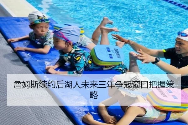詹姆斯续约后湖人未来三年争冠窗口把握策略