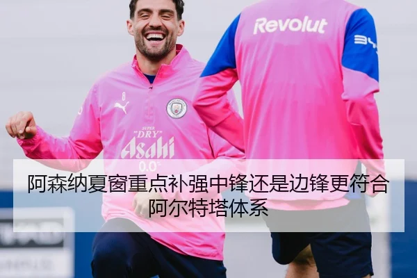 阿森纳夏窗重点补强中锋还是边锋更符合阿尔特塔体系