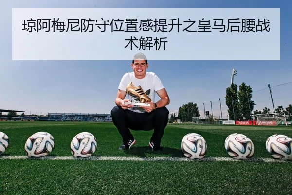 琼阿梅尼防守位置感提升之皇马后腰战术解析