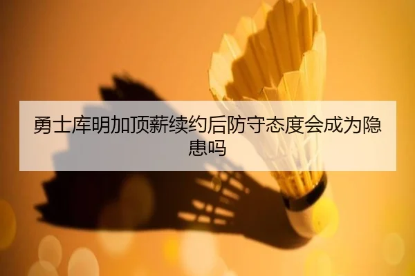 勇士库明加顶薪续约后防守态度会成为隐患吗