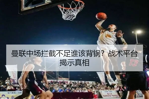 曼联中场拦截不足谁该背锅？战术平台揭示真相